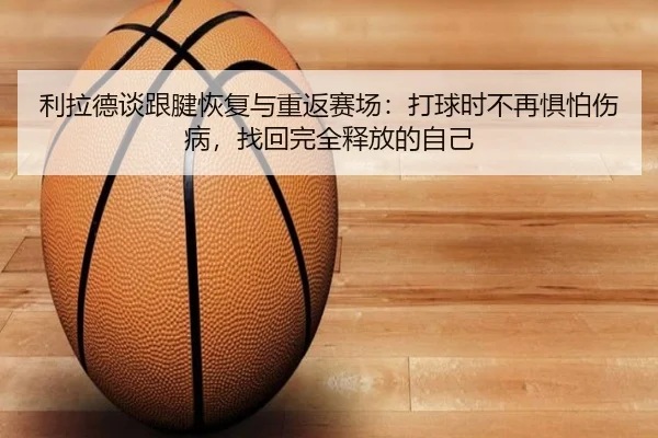 利拉德谈跟腱恢复与重返赛场:打球时不再惧怕伤病,找回完全释放的自己